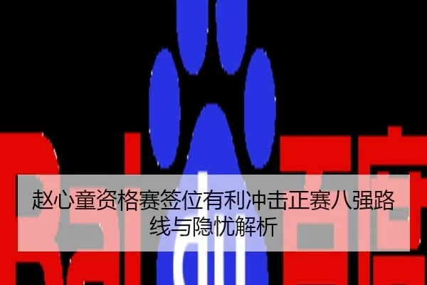赵心童资格赛签位有利冲击正赛八强路线与隐忧解析