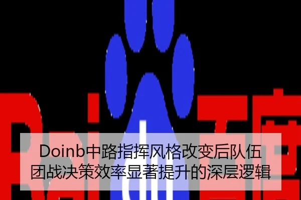 Doinb中路指挥风格改变后队伍团战决策效率显著提升的深层逻辑