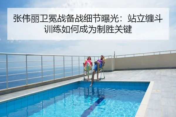 张伟丽卫冕战备战细节曝光：站立缠斗训练如何成为制胜关键