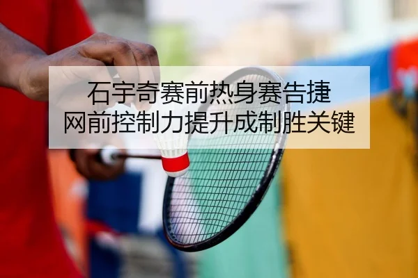 石宇奇赛前热身赛告捷 网前控制力提升成制胜关键