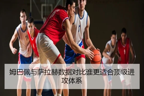 姆巴佩与萨拉赫数据对比谁更适合顶级进攻体系