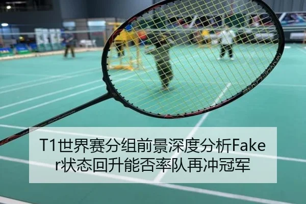 T1世界赛分组前景深度分析Faker状态回升能否率队再冲冠军