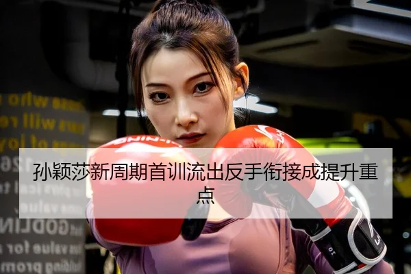 孙颖莎新周期首训流出反手衔接成提升重点
