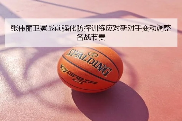 张伟丽卫冕战前强化防摔训练应对新对手变动调整备战节奏