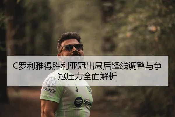 C罗利雅得胜利亚冠出局后锋线调整与争冠压力全面解析