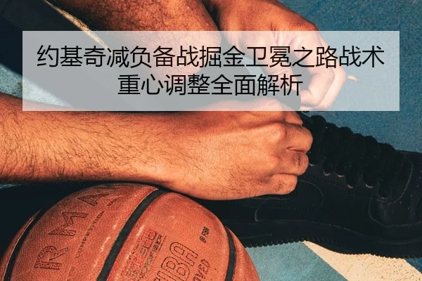 约基奇减负备战掘金卫冕之路战术重心调整全面解析