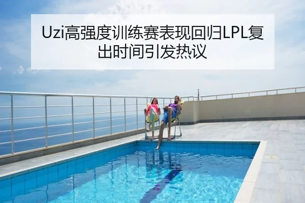 Uzi高强度训练赛表现回归LPL复出时间引发热议
