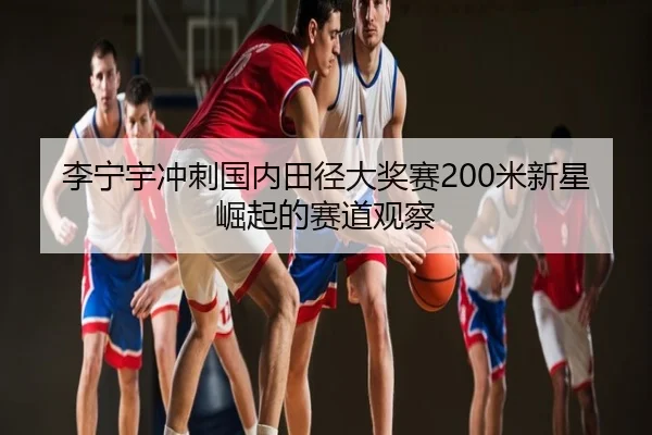 李宁宇冲刺国内田径大奖赛200米新星崛起的赛道观察