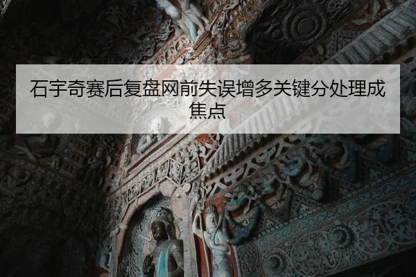 石宇奇赛后复盘网前失误增多关键分处理成焦点