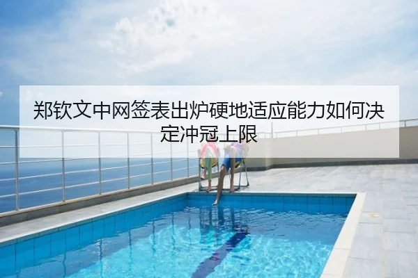 郑钦文中网签表出炉硬地适应能力如何决定冲冠上限